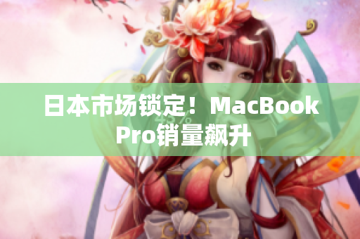 日本市场锁定！MacBook Pro销量飙升