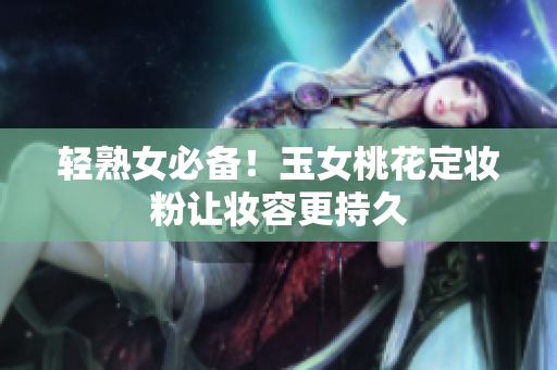 轻熟女必备！玉女桃花定妆粉让妆容更持久