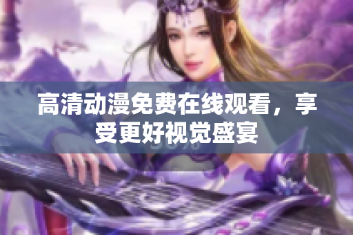 高清动漫免费在线观看，享受更好视觉盛宴