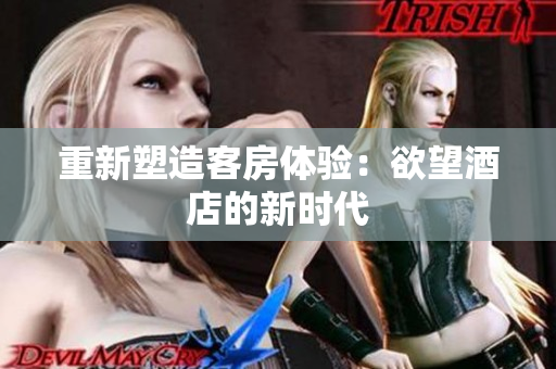 重新塑造客房体验：欲望酒店的新时代