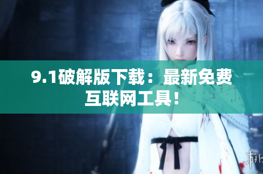 9.1破解版下载：最新免费互联网工具！