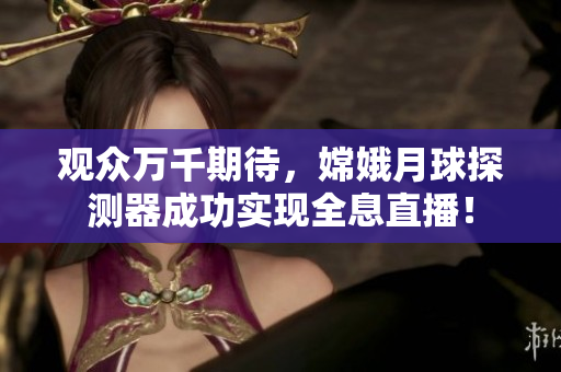 观众万千期待，嫦娥月球探测器成功实现全息直播！