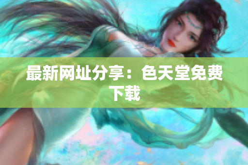 最新网址分享：色天堂免费下载