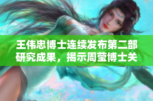王伟忠博士连续发布第二部研究成果，揭示周莹博士关键发现