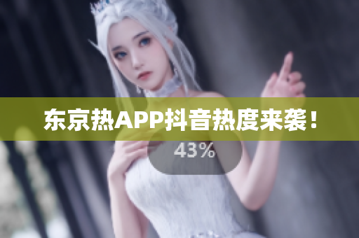 东京热APP抖音热度来袭！
