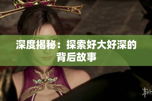 深度揭秘：探索好大好深的背后故事