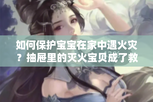 如何保护宝宝在家中遇火灾？抽屉里的灭火宝贝成了救命稻草
