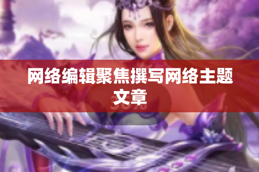网络编辑聚焦撰写网络主题文章