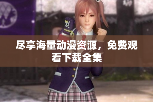 尽享海量动漫资源，免费观看下载全集