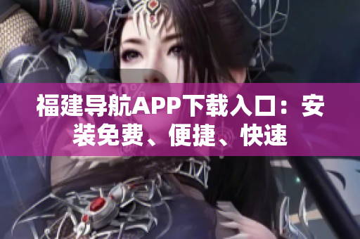 福建导航APP下载入口：安装免费、便捷、快速