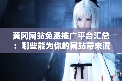 黄冈网站免费推广平台汇总：哪些能为你的网站带来流量？