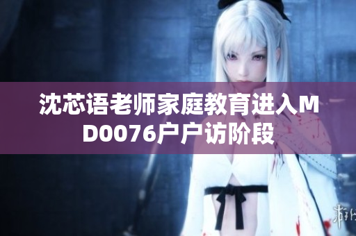 沈芯语老师家庭教育进入MD0076户户访阶段