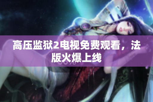 高压监狱2电视免费观看，法版火爆上线