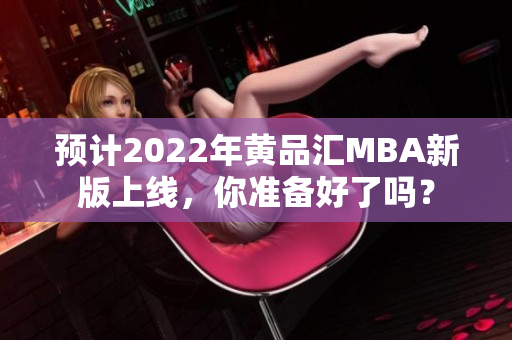 预计2022年黄品汇MBA新版上线，你准备好了吗？