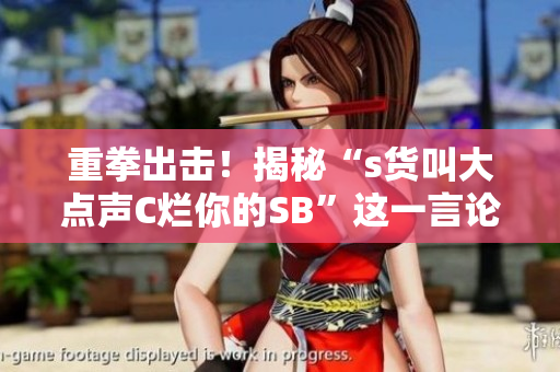 重拳出击！揭秘“s货叫大点声C烂你的SB”这一言论的真实含义
