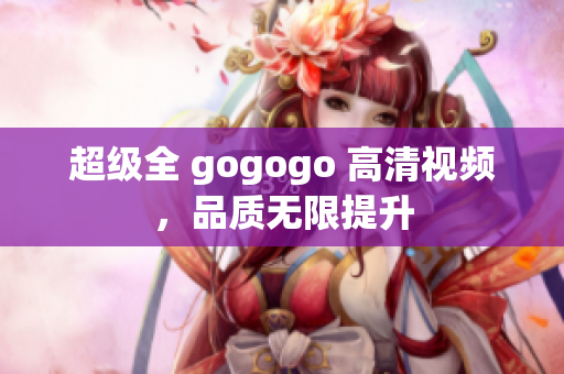 超级全 gogogo 高清视频，品质无限提升