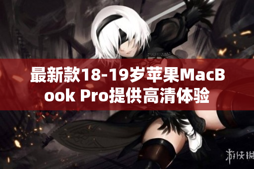 最新款18-19岁苹果MacBook Pro提供高清体验