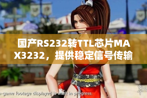 国产RS232转TTL芯片MAX3232，提供稳定信号传输