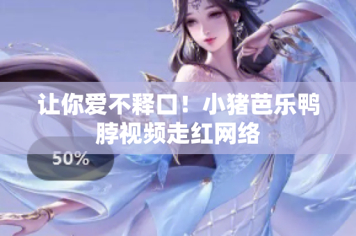 让你爱不释口！小猪芭乐鸭脖视频走红网络