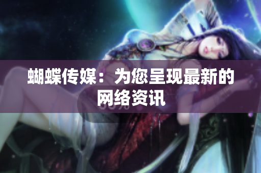 蝴蝶传媒：为您呈现最新的网络资讯