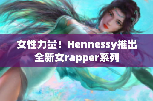 女性力量！Hennessy推出全新女rapper系列