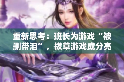 重新思考：班长为游戏“被删带泪”，拔草游戏成分亮红灯