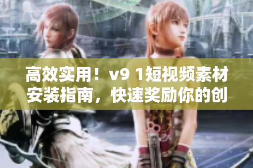 高效实用！v9 1短视频素材安装指南，快速奖励你的创作之路