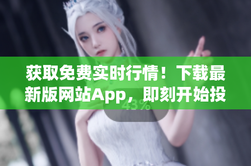 获取免费实时行情！下载最新版网站App，即刻开始投资