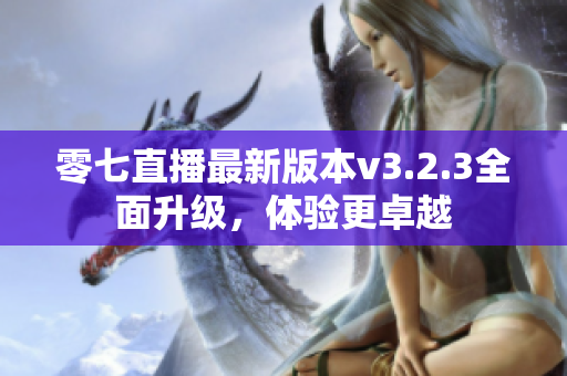 零七直播最新版本v3.2.3全面升级，体验更卓越