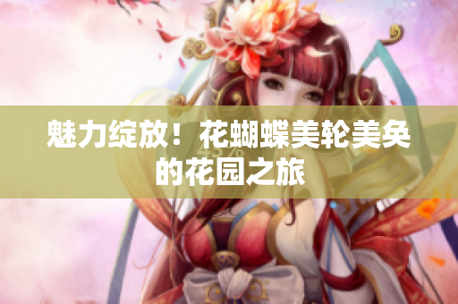 魅力绽放！花蝴蝶美轮美奂的花园之旅
