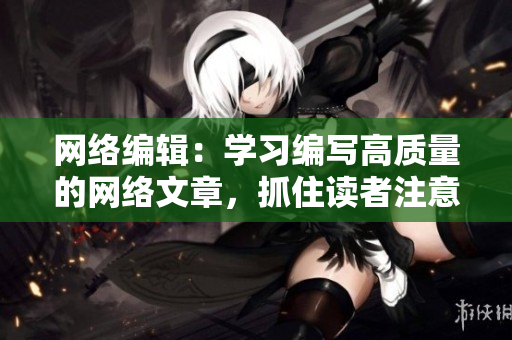 网络编辑：学习编写高质量的网络文章，抓住读者注意力