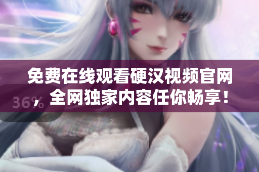 免费在线观看硬汉视频官网，全网独家内容任你畅享！