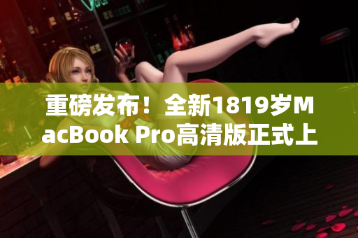 重磅发布！全新1819岁MacBook Pro高清版正式上市！