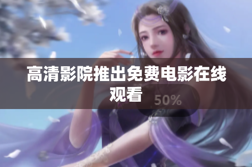 高清影院推出免费电影在线观看