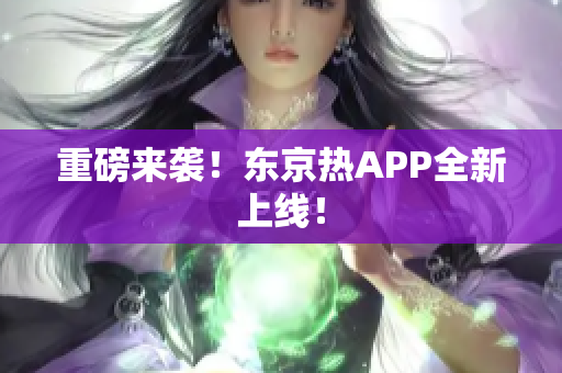重磅来袭！东京热APP全新上线！