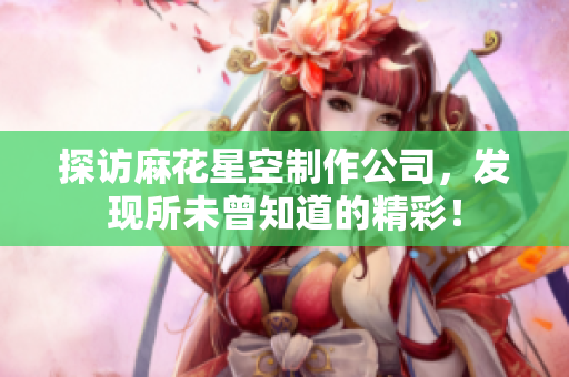 探访麻花星空制作公司，发现所未曾知道的精彩！