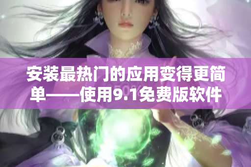 安装最热门的应用变得更简单——使用9.1免费版软件下载安装攻略