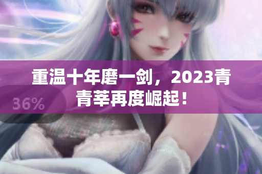 重温十年磨一剑，2023青青莘再度崛起！