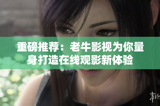 重磅推荐：老牛影视为你量身打造在线观影新体验