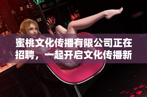 蜜桃文化传播有限公司正在招聘，一起开启文化传播新时代！