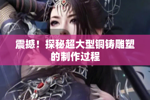 震撼！探秘超大型铜铸雕塑的制作过程