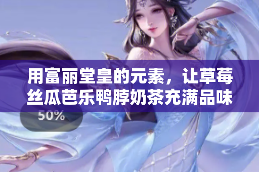 用富丽堂皇的元素，让草莓丝瓜芭乐鸭脖奶茶充满品味与风情