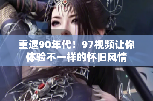 重返90年代！97视频让你体验不一样的怀旧风情