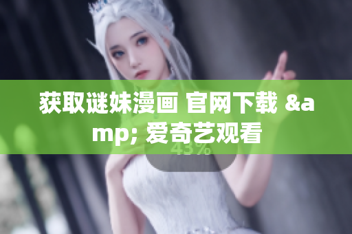 获取谜妹漫画 官网下载 & 爱奇艺观看