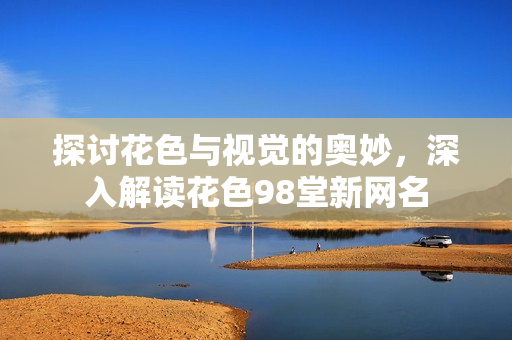 探讨花色与视觉的奥妙，深入解读花色98堂新网名