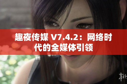 趣夜传媒 V7.4.2：网络时代的全媒体引领