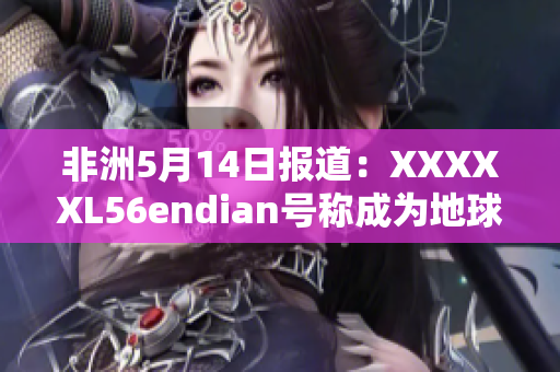 非洲5月14日报道：XXXXXL56endian号称成为地球最快网络服务提供商