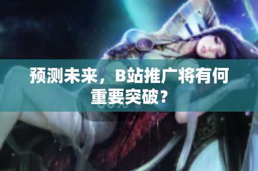预测未来，B站推广将有何重要突破？