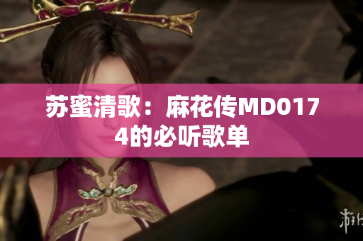 苏蜜清歌：麻花传MD0174的必听歌单