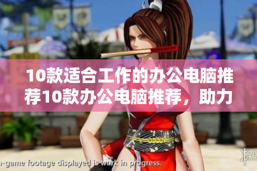 10款适合工作的办公电脑推荐10款办公电脑推荐，助力高效工作